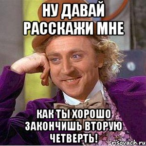 Ну давай расскажи мне Как ты хорошо закончишь вторую четверть!, Мем Ну давай расскажи (Вилли Вонка)