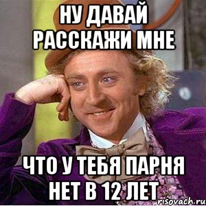 ну давай Расскажи мне что у тебя парня нет в 12 лет, Мем Ну давай расскажи (Вилли Вонка)