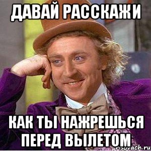 Давай расскажи как ты нажрешься перед вылетом, Мем Ну давай расскажи (Вилли Вонка)