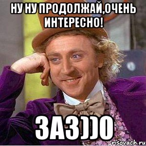 Ну ну продолжай,очень интересно! заз))0, Мем Ну давай расскажи (Вилли Вонка)