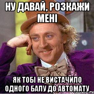 ну давай, розкажи мені як тобі не вистачило одного балу до автомату, Мем Ну давай расскажи (Вилли Вонка)