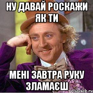 ну давай роскажи як ти мені завтра руку зламаєш, Мем Ну давай расскажи (Вилли Вонка)