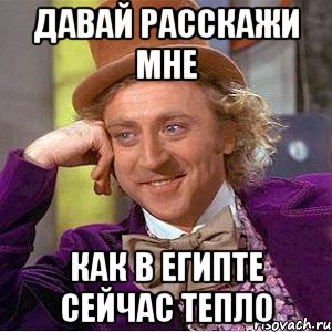 давай расскажи мне как в египте сейчас тепло, Мем Ну давай расскажи (Вилли Вонка)