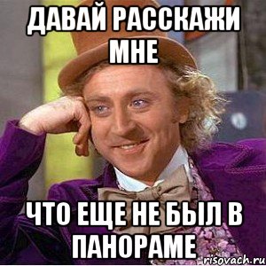 ДАВАЙ РАССКАЖИ МНЕ ЧТО ЕЩЕ НЕ БЫЛ В ПАНОРАМЕ, Мем Ну давай расскажи (Вилли Вонка)