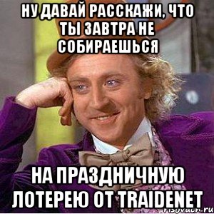 Ну давай расскажи, что ты завтра не собираешься На праздничную лотерею от Traidenet, Мем Ну давай расскажи (Вилли Вонка)