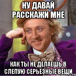 НУ ДАВАЙ РАССКАЖИ МНЕ КАК ТЫ НЕ ДЕЛАЕШЬ В СЛЕПУЮ СЕРЬЕЗНЫЕ ВЕЩИ, Мем Ну давай расскажи (Вилли Вонка)