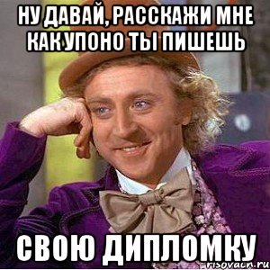 Ну давай, расскажи мне как упоно ты пишешь свою дипломку, Мем Ну давай расскажи (Вилли Вонка)