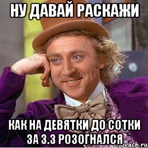 Ну давай раскажи как на девятки до сотки за 3.3 розогнался, Мем Ну давай расскажи (Вилли Вонка)