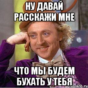 Ну давай расскажи мне Что мы будем бухать у тебя, Мем Ну давай расскажи (Вилли Вонка)