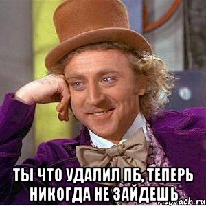  ты что удалил пб, теперь никогда не зайдешь, Мем Ну давай расскажи (Вилли Вонка)