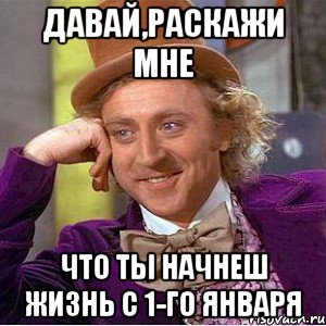 давай,раскажи мне что ты начнеш жизнь с 1-го января, Мем Ну давай расскажи (Вилли Вонка)