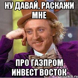 НУ ДАВАЙ, РАСКАЖИ МНЕ ПРО ГАЗПРОМ ИНВЕСТ ВОСТОК, Мем Ну давай расскажи (Вилли Вонка)