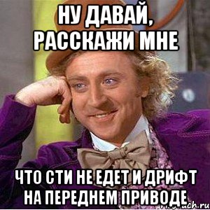 НУ ДАВАЙ, РАССКАЖИ МНЕ ЧТО СТИ НЕ ЕДЕТ И ДРИФТ НА ПЕРЕДНЕМ ПРИВОДЕ, Мем Ну давай расскажи (Вилли Вонка)