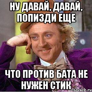 Ну давай, давай, попизди еще Что против бата не нужен стик, Мем Ну давай расскажи (Вилли Вонка)