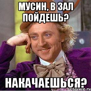 Мусин, в зал пойдешь? Накачаешься?, Мем Ну давай расскажи (Вилли Вонка)