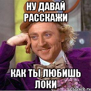 Ну давай расскажи как ты любишь Локи, Мем Ну давай расскажи (Вилли Вонка)