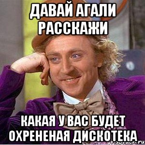 Давай Агали расскажи Какая у вас будет охрененая дискотека, Мем Ну давай расскажи (Вилли Вонка)