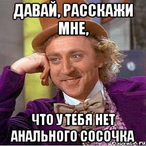 давай, расскажи мне, что у тебя нет анального сосочка, Мем Ну давай расскажи (Вилли Вонка)