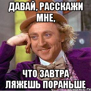 давай, расскажи мне, что завтра ляжешь пораньше, Мем Ну давай расскажи (Вилли Вонка)