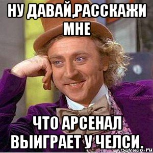 Ну давай,расскажи мне что Арсенал выиграет у Челси., Мем Ну давай расскажи (Вилли Вонка)