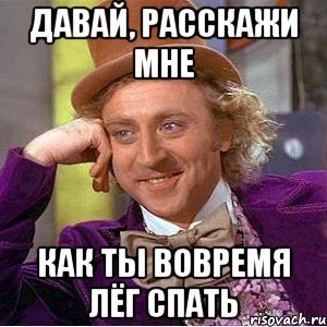 давай, расскажи мне как ты вовремя лёг спать, Мем Ну давай расскажи (Вилли Вонка)