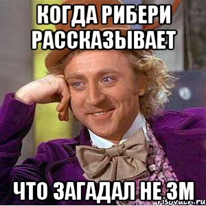 когда рибери рассказывает что загадал не зм, Мем Ну давай расскажи (Вилли Вонка)