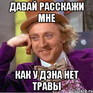 ДАВАЙ РАССКАЖИ МНЕ КАК У ДЭНА НЕТ ТРАВЫ, Мем Ну давай расскажи (Вилли Вонка)