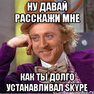 НУ ДАВАЙ РАССКАЖИ МНЕ КАК ТЫ ДОЛГО УСТАНАВЛИВАЛ SKYPE, Мем Ну давай расскажи (Вилли Вонка)