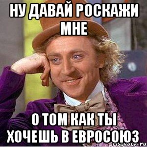 ну давай роскажи мне о том как ты хочешь в евросоюз, Мем Ну давай расскажи (Вилли Вонка)