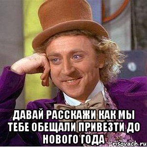  Давай расскажи как мы тебе обещали привезти до Нового Года, Мем Ну давай расскажи (Вилли Вонка)