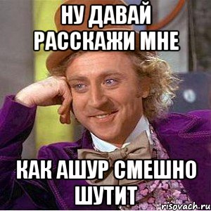 ну давай расскажи мне как Ашур смешно шутит, Мем Ну давай расскажи (Вилли Вонка)