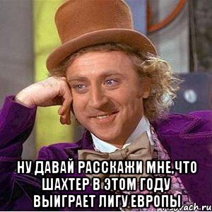  Ну давай расскажи мне,что шахтер в этом году выиграет Лигу Европы, Мем Ну давай расскажи (Вилли Вонка)