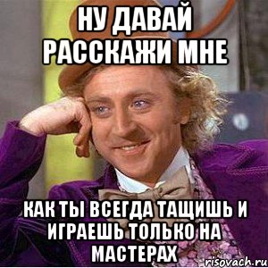 Ну давай расскажи мне как ты всегда тащишь и играешь только на мастерах, Мем Ну давай расскажи (Вилли Вонка)