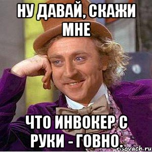 Ну давай, скажи мне что инвокер с руки - говно., Мем Ну давай расскажи (Вилли Вонка)