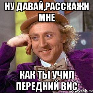 ну давай,расскажи мне как ты учил передний вис, Мем Ну давай расскажи (Вилли Вонка)