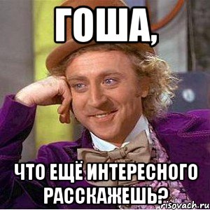 Гоша, что ещё интересного расскажешь?, Мем Ну давай расскажи (Вилли Вонка)