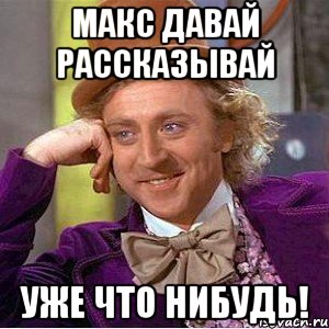 Макс давай рассказывай уже что нибудь!, Мем Ну давай расскажи (Вилли Вонка)