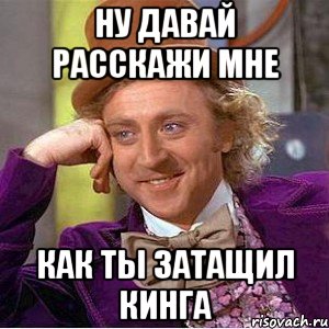 ну давай расскажи мне как ты затащил Кинга, Мем Ну давай расскажи (Вилли Вонка)