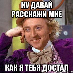 Ну давай расскажи мне Как я тебя достал, Мем Ну давай расскажи (Вилли Вонка)