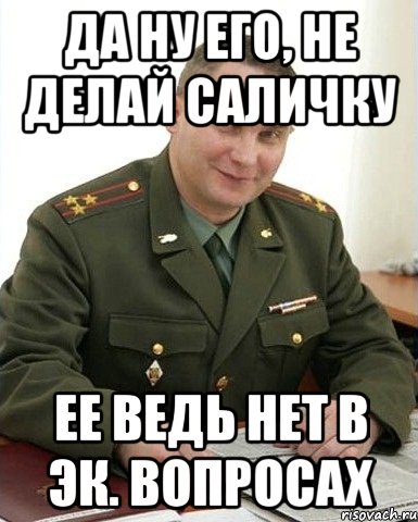 Да ну его, не делай Саличку ее ведь нет в эк. вопросах, Мем Военком (полковник)