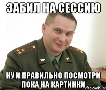 Забил на сессию ну и правильно посмотри пока на картинки, Мем Военком (полковник)