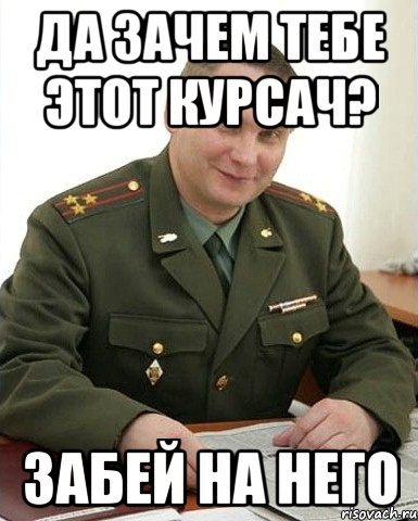 Да зачем тебе этот курсач? Забей на него, Мем Военком (полковник)