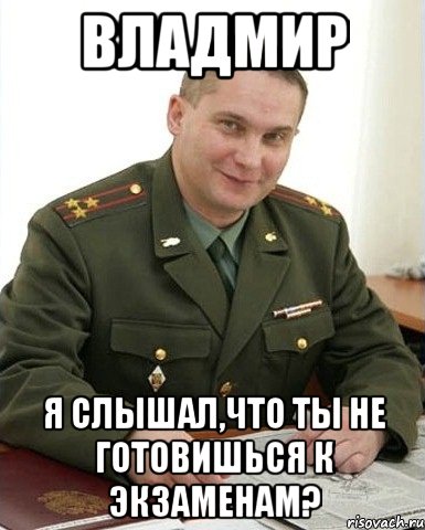 ВЛАДМИР Я СЛЫШАЛ,ЧТО ТЫ НЕ ГОТОВИШЬСЯ К ЭКЗАМЕНАМ?, Мем Военком (полковник)