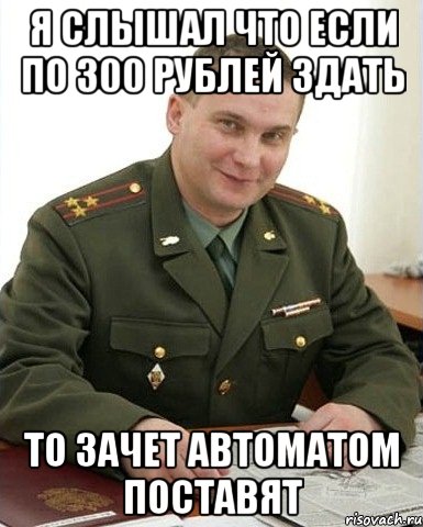 Я СЛЫШАЛ ЧТО ЕСЛИ ПО 300 рублей Здать ТО ЗАЧЕТ АВТОМАТОМ ПОСТАВЯТ, Мем Военком (полковник)