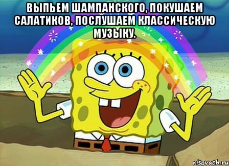 Выпьем шампанского, покушаем салатиков, послушаем классическую музыку. , Мем Воображение (Спанч Боб)