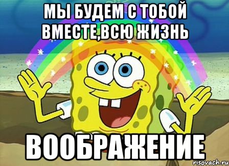 Мы будем с тобой вместе,всю жизнь ВООБРАЖЕНИЕ, Мем Воображение (Спанч Боб)