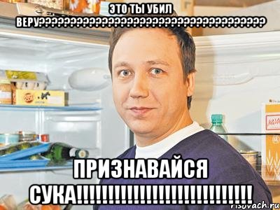 Это ты убил Веру???????????????????????????????????? Признавайся СУКА!!!!!!!!!!!!!!!!!!!!!!!!!!!!, Мем Константин Воронин