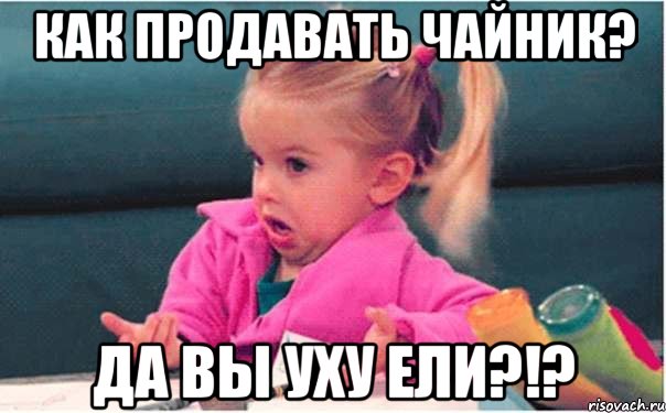 Как продавать чайник? Да вы уху ели?!?, Мем  Ты говоришь (девочка возмущается)