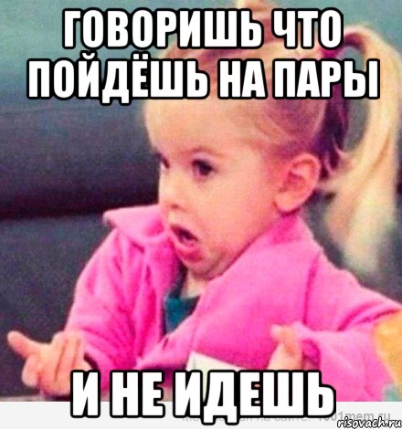 Говоришь что пойдёшь на пары и не идешь, Мем  Ты говоришь (девочка возмущается)