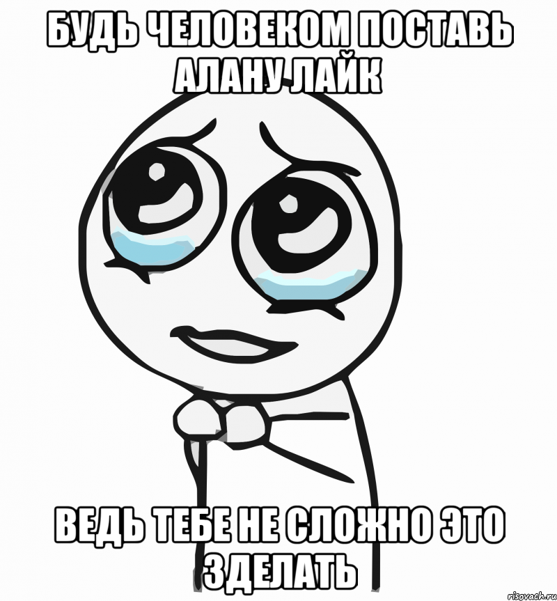 Будь человеком поставь Алану лайк Ведь тебе не сложно это зделать, Мем  ну пожалуйста (please)